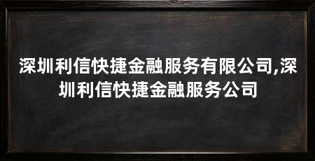 深圳利信快捷金融服务有限公司,深圳利信快捷金融服务公司