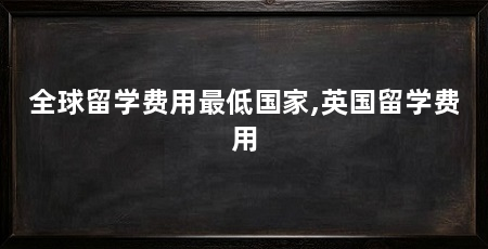 全球留学费用最低国家,英国留学费用