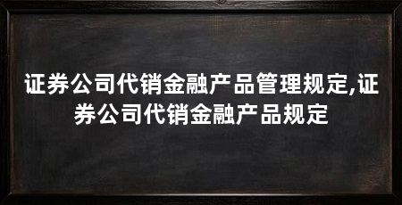 证券公司代销金融产品管理规定,证券公司代销金融产品规定