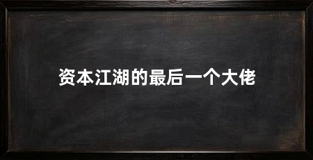 资本江湖的最后一个大佬