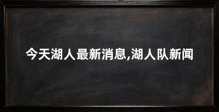 今天湖人最新消息,湖人队新闻