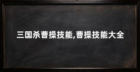 三国杀曹操技能,曹操技能大全