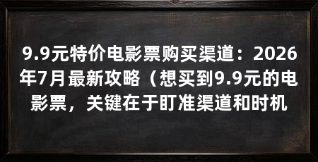 9.9元特价电影票购买渠道:2026年7月最新攻略(想买到9.9元的电影票,关键在于盯准渠道和时机