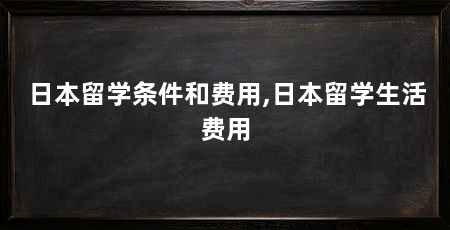 日本留学条件和费用,日本留学生活费用