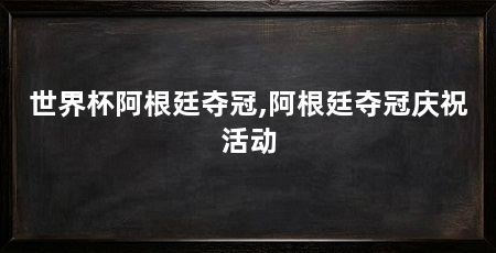 世界杯阿根廷夺冠,阿根廷夺冠庆祝活动