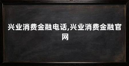 兴业消费金融电话,兴业消费金融官网