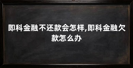 即科金融不还款会怎样,即科金融欠款怎么办