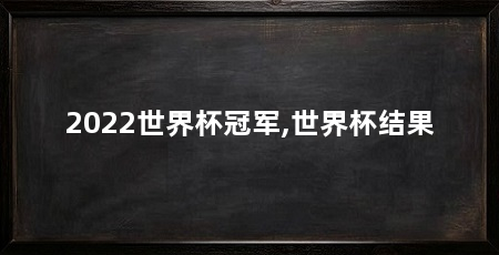 2022世界杯冠军,世界杯结果