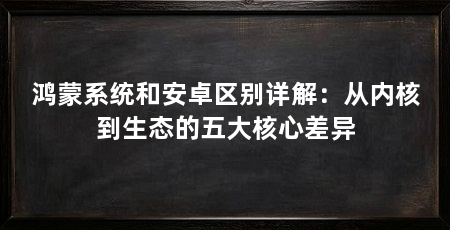 鸿蒙系统和安卓区别详解:从内核到生态的五大核心差异