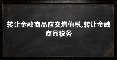 转让金融商品应交增值税,转让金融商品税务