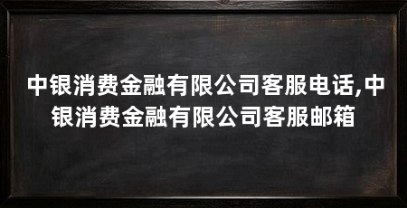 中银消费金融有限公司客服电话,中银消费金融有限公司客服邮箱