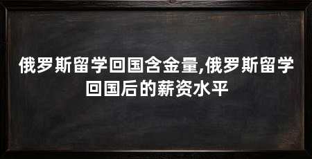 俄罗斯留学回国含金量,俄罗斯留学回国后的薪资水平
