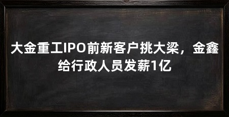 大金重工IPO前新客户挑大梁,金鑫给行政人员发薪1亿