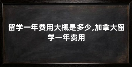 留学一年费用大概是多少,加拿大留学一年费用