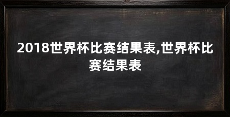 2018世界杯比赛结果表,世界杯比赛结果表