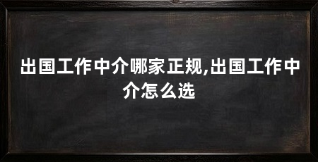 出国工作中介哪家正规,出国工作中介怎么选