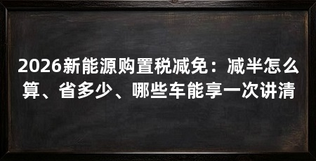 2026新能源购置税减免：减半怎么算、省多少、哪些车能享一次讲清