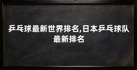 乒乓球最新世界排名,日本乒乓球队最新排名