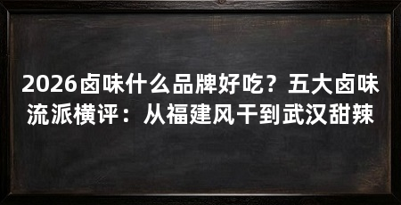 2026卤味什么品牌好吃？五大卤味流派横评：从福建风干到武汉甜辣