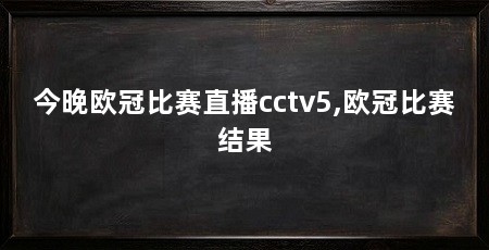 今晚欧冠比赛直播cctv5,欧冠比赛结果