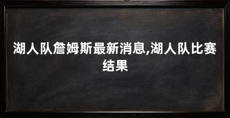 湖人队詹姆斯最新消息,湖人队比赛结果