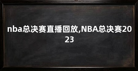 nba总决赛直播回放,NBA总决赛2023