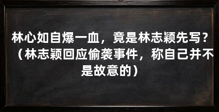 林心如自爆一血，竟是林志颖先写？（林志颖回应偷袭事件，称自己并不是故意的）