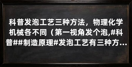 科普发泡工艺三种方法，物理化学机械各不同（第一视角发个泡,#科普##制造原理#发泡工艺有三种方法