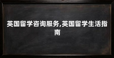 英国留学咨询服务,英国留学生活指南