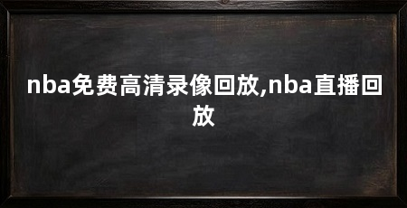nba免费高清录像回放,nba直播回放