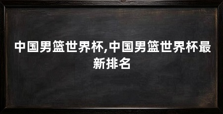 中国男篮世界杯,中国男篮世界杯最新排名