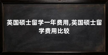 英国硕士留学一年费用,英国硕士留学费用比较