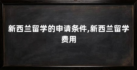 新西兰留学的申请条件,新西兰留学费用