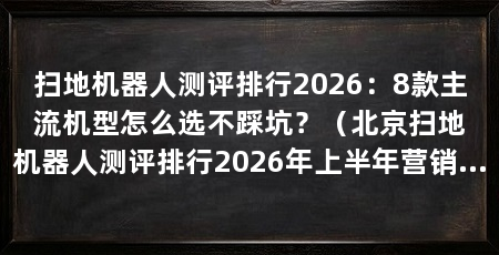 扫地机器人测评排行2026：8款主流机型怎么选不踩坑？（北京扫地机器人测评排行2026年上半年营销乱象一直被用户诟病