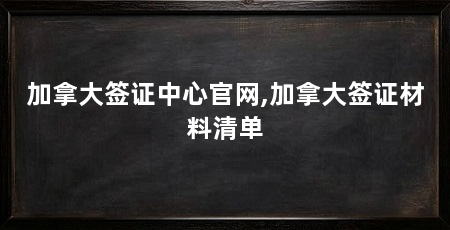 加拿大签证中心官网,加拿大签证材料清单
