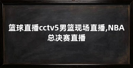 篮球直播cctv5男篮现场直播,NBA总决赛直播