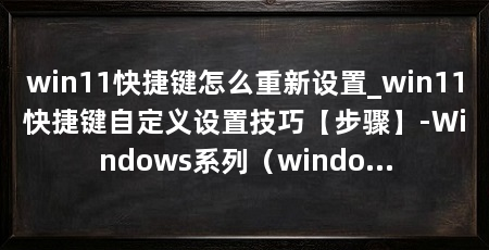 win11快捷键怎么重新设置_win11快捷键自定义设置技巧【步骤】-Windows系列(windows11快捷键:五种方法自定义windows11快捷键