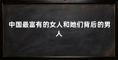 中国最富有的女人和她们背后的男人