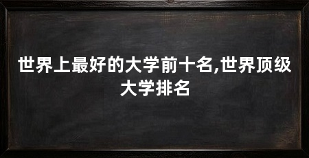世界上最好的大学前十名,世界顶级大学排名