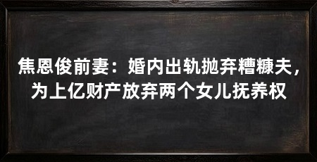 焦恩俊前妻：婚内出轨抛弃糟糠夫，为上亿财产放弃两个女儿抚养权