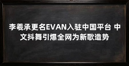 李羲承更名EVAN入驻中国平台 中文抖舞引爆全网为新歌造势