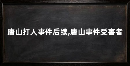 唐山打人事件后续,唐山事件受害者