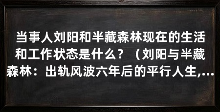 当事人刘阳和半藏森林现在的生活和工作状态是什么?(刘阳与半藏森林:出轨风波六年后的平行人生,一、半藏森林:从争议网红到互联网职场人