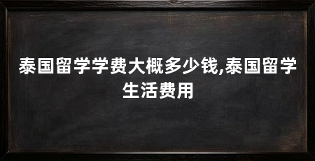 泰国留学学费大概多少钱,泰国留学生活费用
