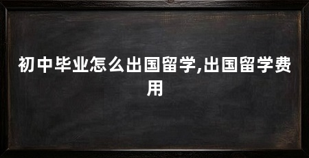 初中毕业怎么出国留学,出国留学费用
