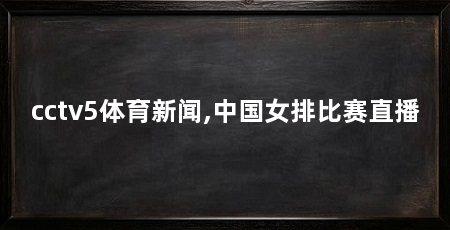 cctv5体育新闻,中国女排比赛直播