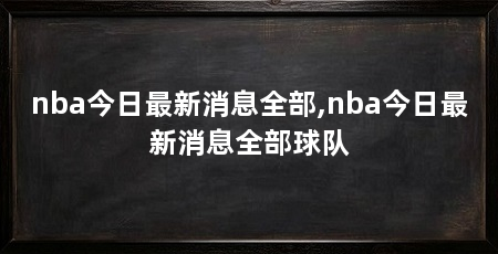 nba今日最新消息全部,nba今日最新消息全部球队