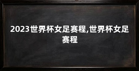 2023世界杯女足赛程,世界杯女足赛程