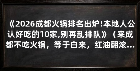 《2026成都火锅排名出炉!本地人公认好吃的10家,别再乱排队》(来成都不吃火锅,等于白来,红油翻滚、牛油醇厚、麻香绵长