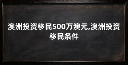 澳洲投资移民500万澳元,澳洲投资移民条件